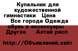 Купальник для художественной гимнастики › Цена ­ 16 000 - Все города Одежда, обувь и аксессуары » Другое   . Алтай респ.